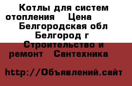 Котлы для систем отопления. › Цена ­ 10 000 - Белгородская обл., Белгород г. Строительство и ремонт » Сантехника   